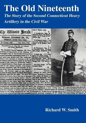 The Old Nineteenth: The Story of the Second Connecticut Heavy Artillery in the Civil War by Smith, Richard W.