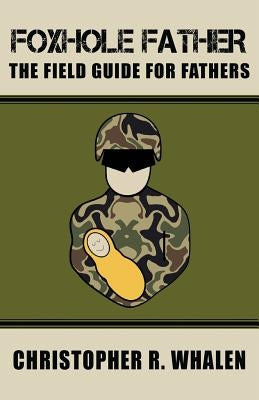 Foxhole Father: The Field Guide for Fathers by Whalen, Christopher R.