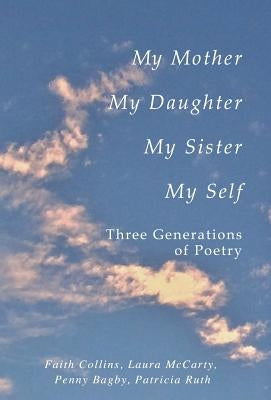 My Mother, My Daughter, My Sister, My Self: Three Generations of Poetry by Collins, Faith Ruth, Patricia