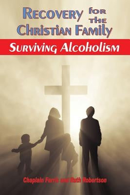 Recovery for the Christian Family: Surviving Alcoholism by Robertson, Chaplain Farris and Ruth