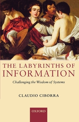 The Labyrinths of Information: Challenging the Wisdom of Systems by Ciborra, Claudio