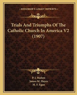 Trials And Triumphs Of The Catholic Church In America V2 (1907) by Mahon, P. J.