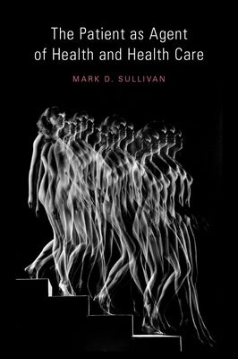The Patient as Agent of Health and Health Care: Autonomy in Patient-Centered Care for Chronic Conditions by Sullivan MD Phd, Mark