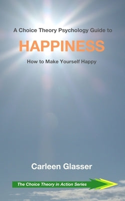 A Choice Theory Psychology Guide to Happiness: How to Make Yourself Happy by Glasser, Carleen