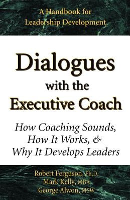 Dialogues with the Executive Coach: How Coaching Sounds, How It Works, and Why It Develops Leaders by Kelly, Mark