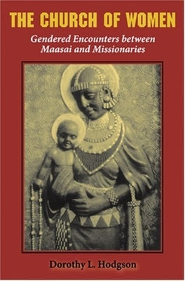 The Church of Women: Gendered Encounters Between Maasai and Missionaries by Hodgson, Dorothy L.