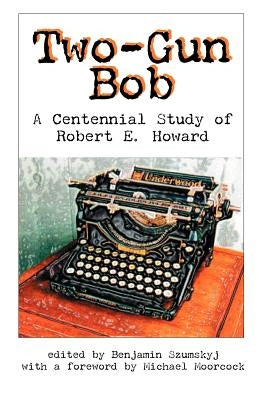 Two-Gun Bob: A Centennial Study of Robert E. Howard by Szumskyj, Benjamin