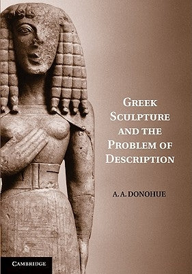 Greek Sculpture and the Problem of Description by Donohue, A. A.