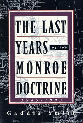 The Last Years of the Monroe Doctrine: 1945-1993 by Smith, Gaddis