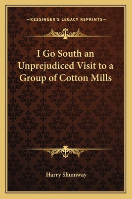 I Go South an Unprejudiced Visit to a Group of Cotton Mills by Shumway, Harry