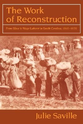 The Work of Reconstruction: From Slave to Wage Laborer in South Carolina 1860 1870 by Saville, Julie