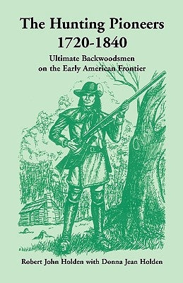 The Hunting Pioneers, 1720-1840: Ultimate Backwoodsmen on the Early American Frontier by Holden, Robert John