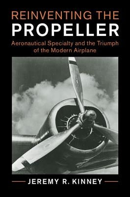 Reinventing the Propeller: Aeronautical Specialty and the Triumph of the Modern Airplane by Kinney, Jeremy R.