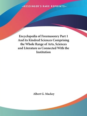 Encyclopedia of Freemasonry Part 1 And its Kindred Sciences Comprising the Whole Range of Arts, Sciences and Literature as Connected With the Institut by Mackey, Albert G.