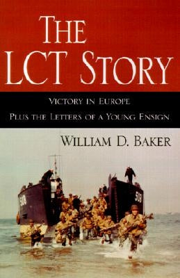 The LCT Story: Victory in Europe Plus the Letters of a Young Ensign by Baker, William D.