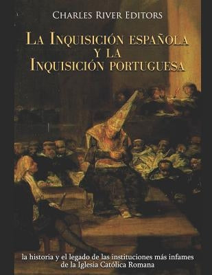 La Inquisición española y la Inquisición portuguesa: la historia y el legado de las instituciones más infames de la Iglesia Católica Romana by Charles River