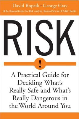 Risk: A Practical Guide for Deciding What's Really Safe and What's Dangerous in the World Around You by Ropeik, David