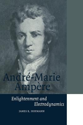 André-Marie Ampère: Enlightenment and Electrodynamics by Hofmann, James R.