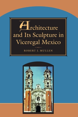 Architecture and Its Sculpture in Viceregal Mexico by Mullen, Robert J.