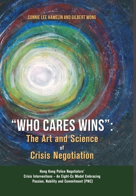 "Who Cares Wins": The Art and Science of Crisis Negotiation: Hong Kong Police Negotiators' Crisis Interventions - An Eight-Cs Model Embr by Hamelin, Connie Lee