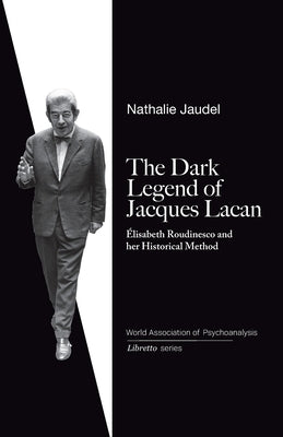 The Dark Legend of Jacques Lacan: Elisabeth Roudinesco & Her Historical Method by Jaudel, Nathalie