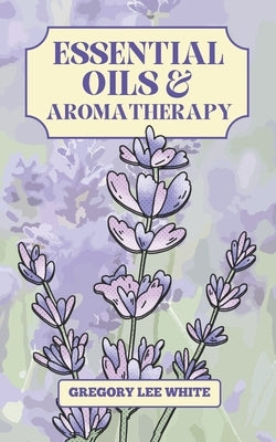 Essential Oils and Aromatherapy: How to Use Essential Oils for Beauty, Health, and Spirituality by White, Gregory Lee