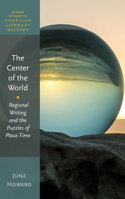 The Center of the World: Regional Writing and the Puzzles of Place-Time by Howard, June