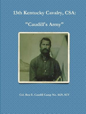 13th Kentucky Cavalry, C.S.A.: Caudill's Army by Ben Caudill Camp No 1629