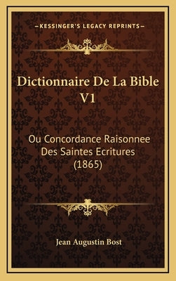 Dictionnaire De La Bible V1: Ou Concordance Raisonnee Des Saintes Ecritures (1865) by Bost, Jean Augustin