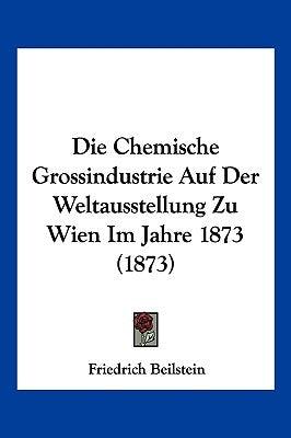 Die Chemische Grossindustrie Auf Der Weltausstellung Zu Wien Im Jahre 1873 (1873) by Beilstein, Friedrich