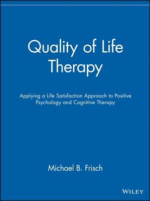 Quality of Life Therapy: Applying a Life Satisfaction Approach to Positive Psychology and Cognitive Therapy by Frisch, Michael B.