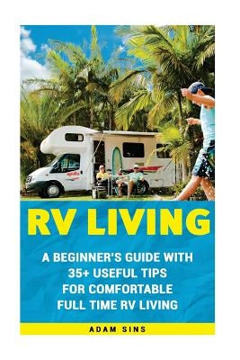 RV Living: A Beginner's Guide With 35+ Useful Tips For Comfortable Full Time RV Living: (RV Living for beginners, Motorhome Livin by Sins, Adam