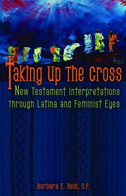 Taking Up the Cross: New Testament Interpretations Through Latina and Feminist Eyes by Reid, Barbara E.