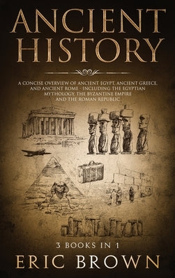 Ancient History: A Concise Overview of Ancient Egypt, Ancient Greece, and Ancient Rome: Including the Egyptian Mythology, the Byzantine by Brown, Eric