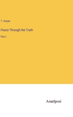 Peace Through the Truth: Part I by Harper, T.