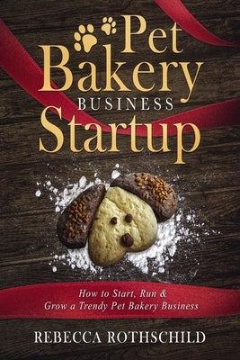 Pet Bakery Business Startup: How to Start, Run & Grow a Trendy Pet Bakery Business by Rothschild, Rebecca