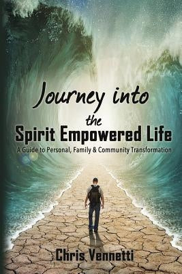 Journey into the Spirit Empowered Life: A Guide to Personal, Family & Community Transformation by Vennetti, Chris