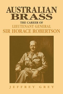 Australian Brass: The Career of Lieutenant General Sir Horace Robertson by Grey, Jeffrey