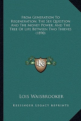 From Generation To Regeneration; The Sex Question And The Money Power; And The Tree Of Life Between Two Thieves (1890) by Waisbrooker, Lois