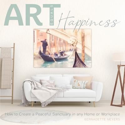 Art Equals Happiness: How to Create a Peaceful Sanctuary in any Home or Workplace by Meyers, Bernadette Mary