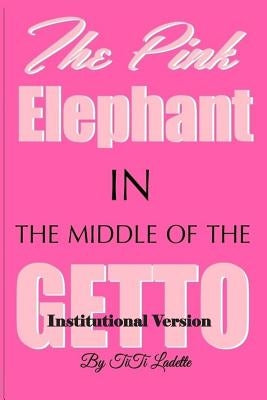 The Pink Elephant in the Middle of the Getto-Institutional Version: My Journey Through Childhood Molestation, Mental Illness, Addiction, and Healiing by Ladette, Titi