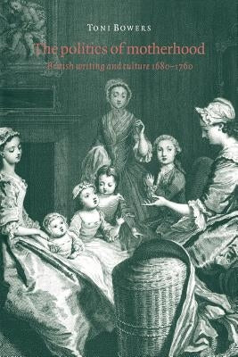 The Politics of Motherhood: British Writing and Culture, 1680-1760 by Bowers, Toni