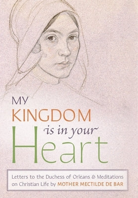 My Kingdom Is in Your Heart: Letters to the Duchess of Orléans and Meditations on Christian Life by Mother Mectilde de Bar