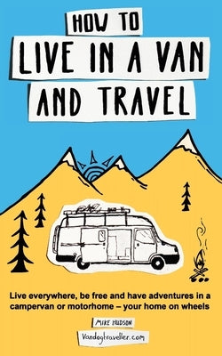 How to Live in a Van and Travel: Live Everywhere, be Free and Have Adventures in a Campervan or Motorhome - Your Home on Wheels by Hudson, Mike