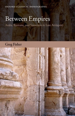 Between Empires: Arabs, Romans, and Sasanians in Late Antiquity by Fisher, Greg