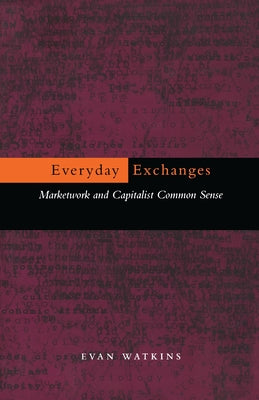Everyday Exchanges: Marketwork and Capitalist Common Sense by Watkins, Evan