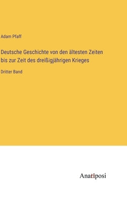 Deutsche Geschichte von den ältesten Zeiten bis zur Zeit des dreißigjährigen Krieges: Dritter Band by Pfaff, Adam