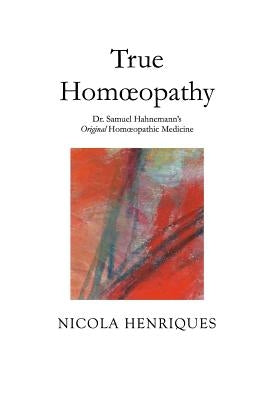 True Homoeopathy: Dr. Samuel Hahnemann's Original Homoeopathic Medicine by Henriques, Nicola