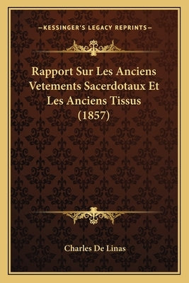 Rapport Sur Les Anciens Vetements Sacerdotaux Et Les Anciens Tissus (1857) by De Linas, Charles