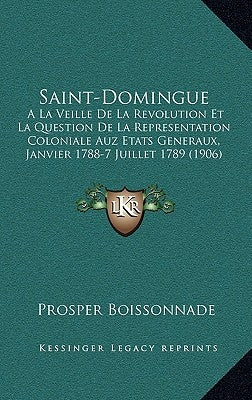 Saint-Domingue: A La Veille De La Revolution Et La Question De La Representation Coloniale Auz Etats Generaux, Janvier 1788-7 Juillet by Boissonnade, Prosper
